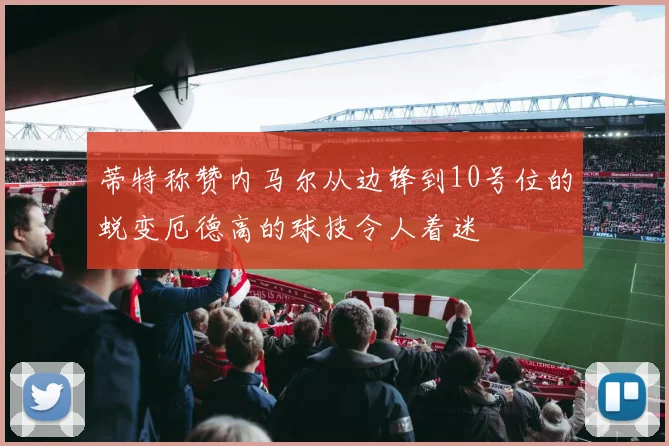 蒂特称赞内马尔从边锋到10号位的蜕变厄德高的球技令人着迷