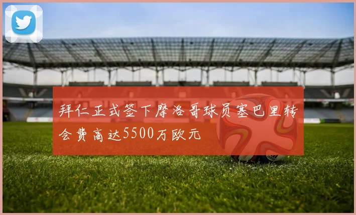 拜仁正式签下摩洛哥球员塞巴里转会费高达5500万欧元