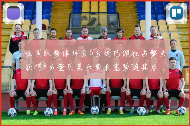 法国队整体评分6分姆巴佩独占鳌头获得8分登贝莱和奥利塞紧随其后