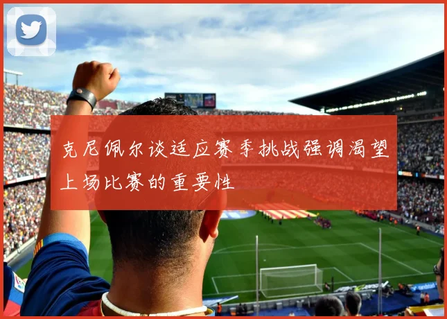 克尼佩尔谈适应赛季挑战强调渴望上场比赛的重要性