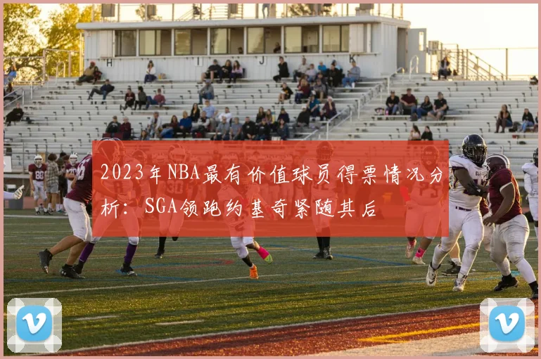 2023年NBA最有价值球员得票情况分析：SGA领跑约基奇紧随其后