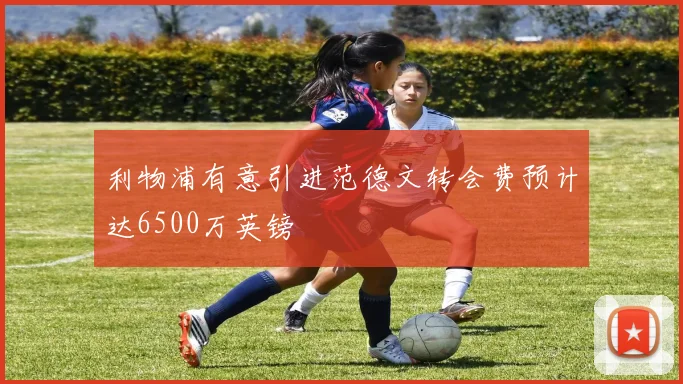 利物浦有意引进范德文转会费预计达6500万英镑