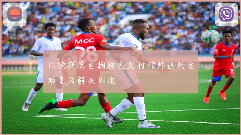 门德斯愿自掏腰包支付穆帅违约金助皇马解决困境