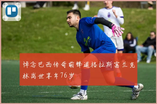 悼念巴西传奇前锋道格拉斯富兰克林离世享年76岁