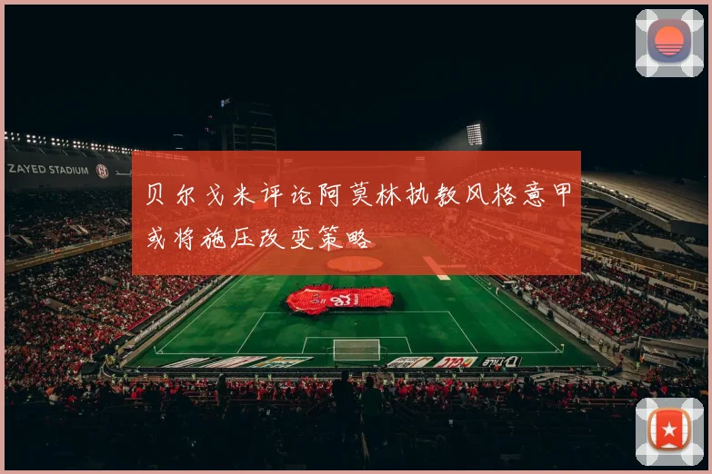 贝尔戈米评论阿莫林执教风格意甲或将施压改变策略
