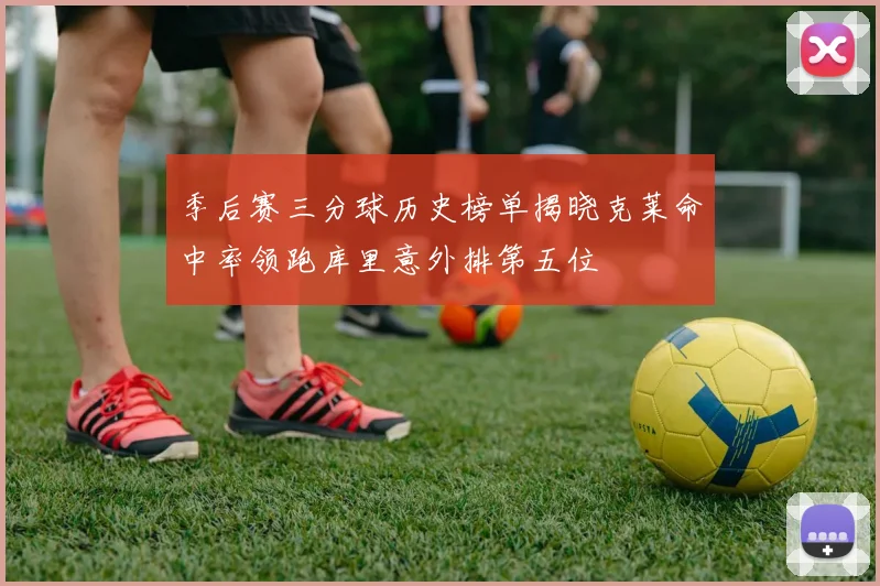 季后赛三分球历史榜单揭晓克莱命中率领跑库里意外排第五位
