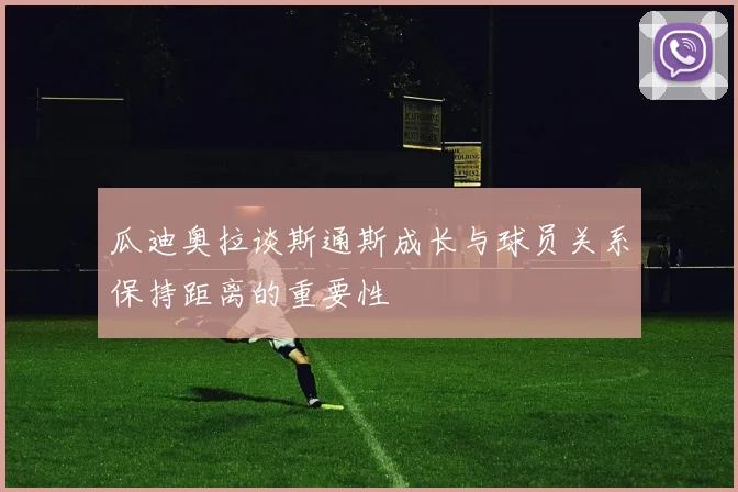 瓜迪奥拉谈斯通斯成长与球员关系保持距离的重要性