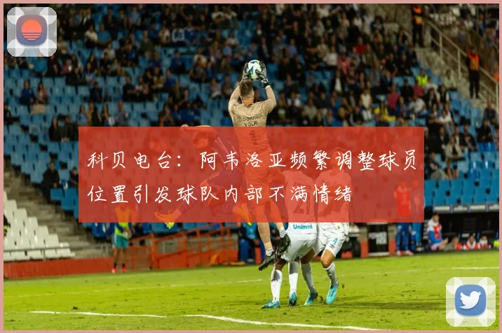 科贝电台：阿韦洛亚频繁调整球员位置引发球队内部不满情绪