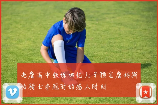 老詹高中教练回忆儿子预言詹姆斯为骑士夺冠时的感人时刻