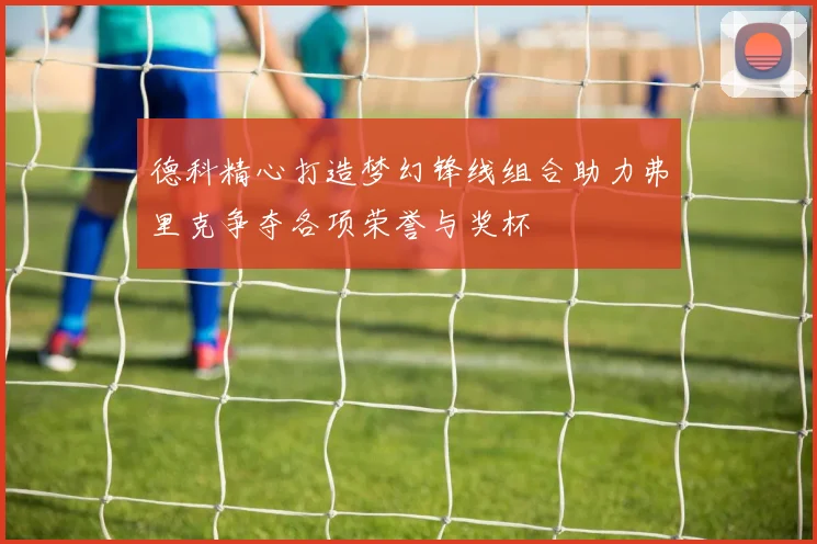 德科精心打造梦幻锋线组合助力弗里克争夺各项荣誉与奖杯