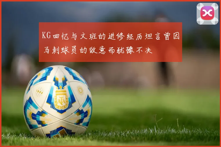 KG回忆与文班的进修经历坦言曾因马刺球员的敌意而犹豫不决