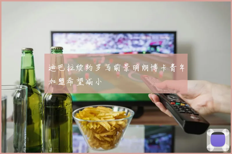 迪巴拉续约罗马前景明朗博卡青年加盟希望减小