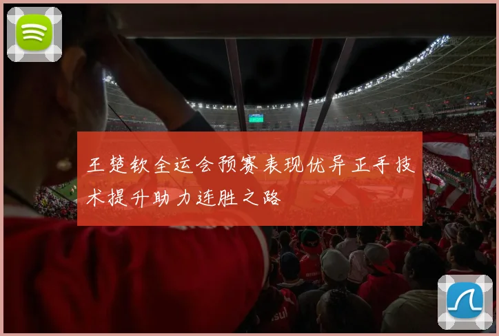 王楚钦全运会预赛表现优异正手技术提升助力连胜之路