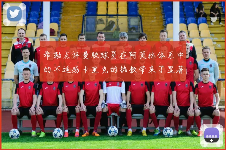 希勒点评曼联球员在阿莫林体系中的不适感卡里克的执教带来了显著变化
