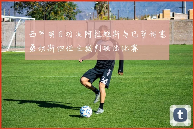 西甲明日对决阿拉维斯与巴萨何塞桑切斯担任主裁判执法比赛