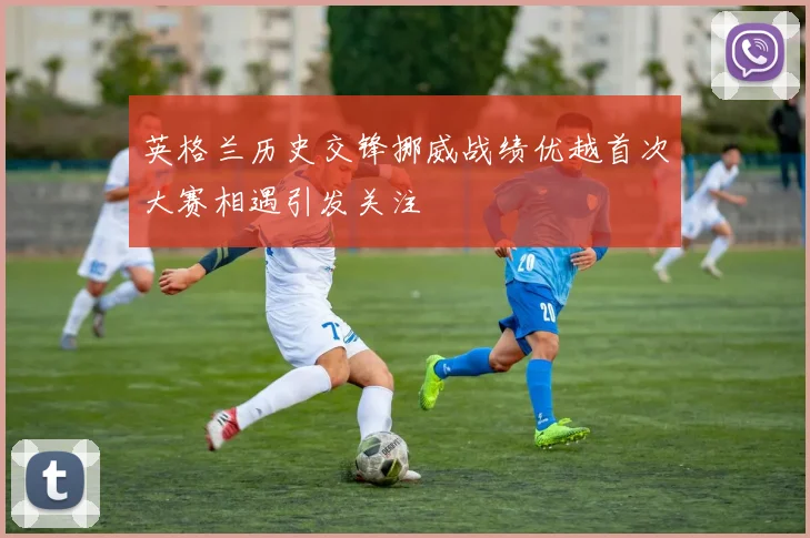 英格兰历史交锋挪威战绩优越首次大赛相遇引发关注
