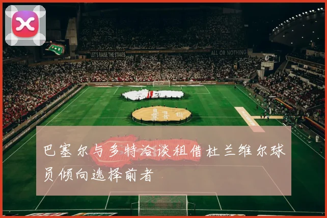 巴塞尔与多特洽谈租借杜兰维尔球员倾向选择前者