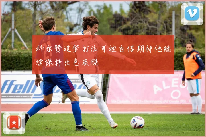 科尔赞追梦打法可控自信期待他继续保持出色表现