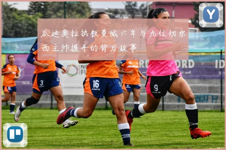 瓜迪奥拉执教曼城六年与九位切尔西主帅握手的背后故事