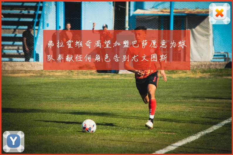 弗拉霍维奇渴望加盟巴萨愿意为球队奉献任何角色告别尤文图斯