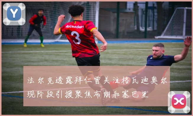 法尔克透露拜仁曾关注格瓦迪奥尔现阶段引援聚焦布朗和塞巴里