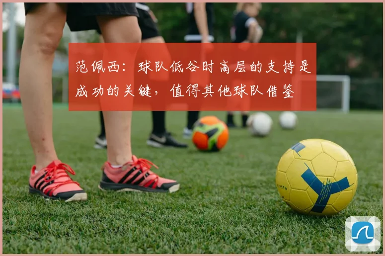范佩西：球队低谷时高层的支持是成功的关键，值得其他球队借鉴