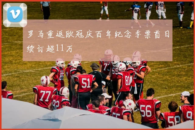 罗马重返欧冠庆百年纪念季票首日续订超11万