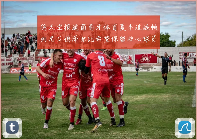德天空报道葡萄牙体育夏季追逐帕利尼亚德泽尔比希望保留核心球员
