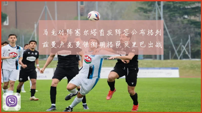 马竞对阵塞尔塔首发阵容公布格列兹曼卢克曼领衔明格萨莫里巴出战