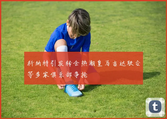 科纳特引发转会热潮皇马吉达联合等多家俱乐部争抢