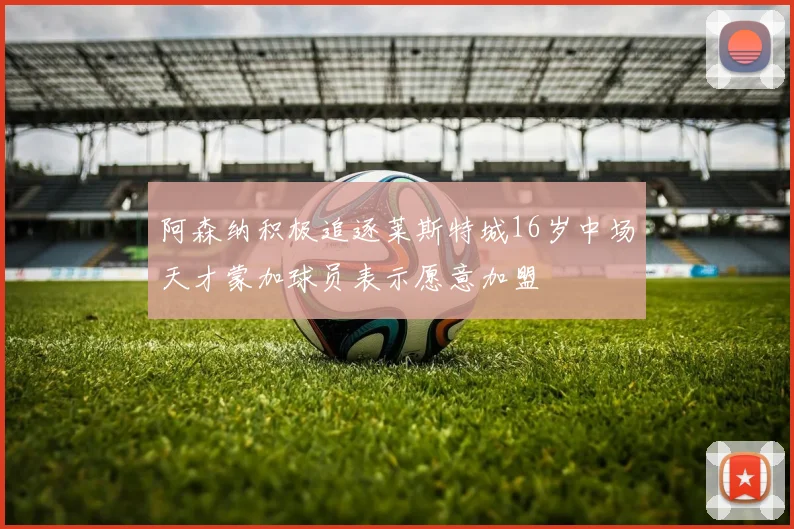 阿森纳积极追逐莱斯特城16岁中场天才蒙加球员表示愿意加盟